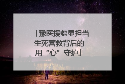 豫医援疆显担当 生死营救背后的用“心”守护