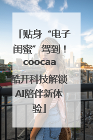 贴身“电子闺蜜”驾到！coocaa酷开科技解锁AI陪伴新体验