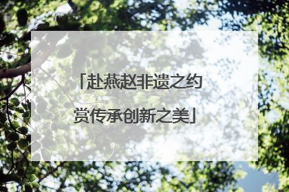 赴燕赵非遗之约 赏传承创新之美