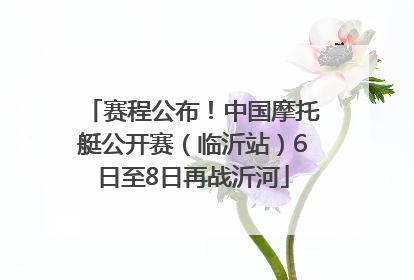 赛程公布！中国摩托艇公开赛（临沂站）6日至8日再战沂河