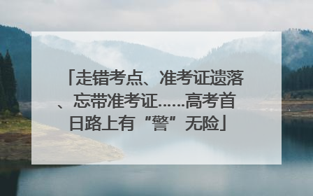 走错考点、准考证遗落、忘带准考证……高考首日路上有“警”无险