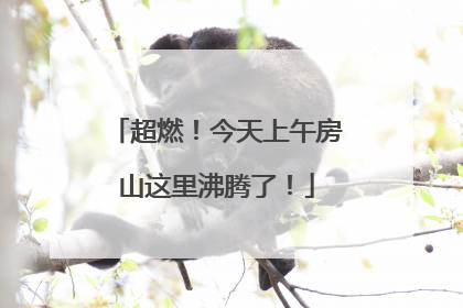超燃！今天上午房山这里沸腾了！