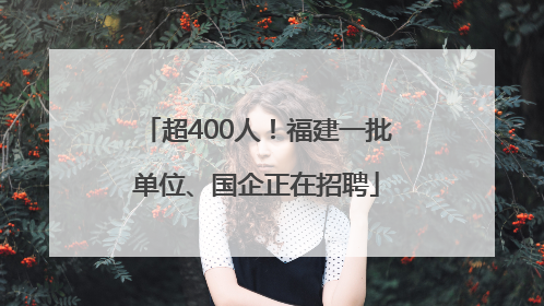 超400人！福建一批单位、国企正在招聘