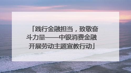 践行金融担当，致敬奋斗力量——中银消费金融开展劳动主题宣教行动