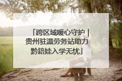 跨区域暖心守护｜贵州驻温劳务站助力黔籍娃入学无忧
