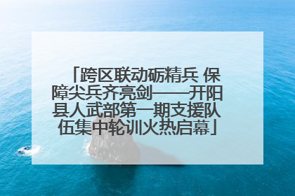 跨区联动砺精兵 保障尖兵齐亮剑——开阳县人武部第一期支援队伍集中轮训火热启幕