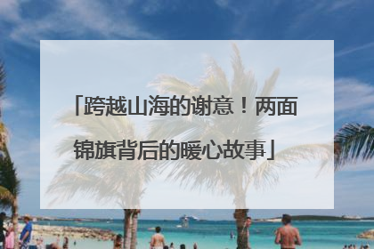 跨越山海的谢意！两面锦旗背后的暖心故事