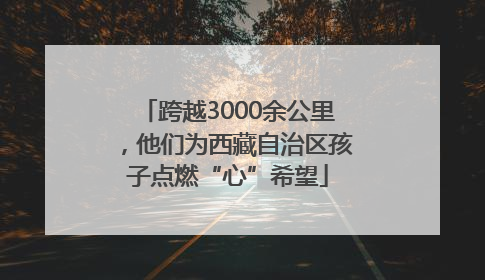 跨越3000余公里，他们为西藏自治区孩子点燃“心”希望