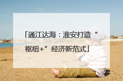 通江达海：淮安打造“枢纽+”经济新范式
