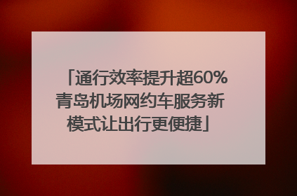 通行效率提升超60% 青岛机场网约车服务新模式让出行更便捷