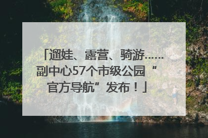 遛娃、露营、骑游……副中心57个市级公园“官方导航”发布！