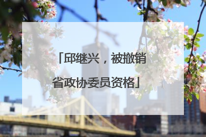 邱继兴，被撤销省政协委员资格