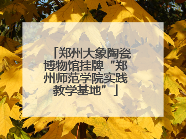 郑州大象陶瓷博物馆挂牌“郑州师范学院实践教学基地”