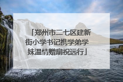 郑州市二七区建新街小学书记携学弟学妹温情赠扇祝远行