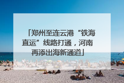 郑州至连云港“铁海直运”线路打通，河南再添出海新通道