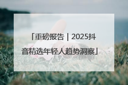 重磅报告｜2025抖音精选年轻人趋势洞察