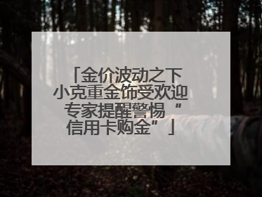 金价波动之下 小克重金饰受欢迎 专家提醒警惕“信用卡购金”