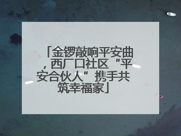 金锣敲响平安曲，西厂口社区“平安合伙人”携手共筑幸福家