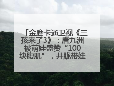 金鹰卡通卫视《三孩来了3》：唐九洲被萌娃盛赞“100块腹肌”，井胧带娃有梗超欢乐