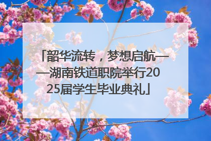 韶华流转，梦想启航——湖南铁道职院举行2025届学生毕业典礼