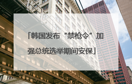 韩国发布“禁枪令”加强总统选举期间安保