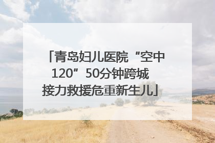 青岛妇儿医院“空中120”50分钟跨城接力救援危重新生儿