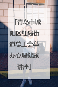 青岛市城阳区红岛街道总工会举办心理健康讲座