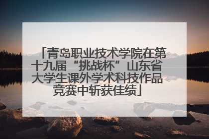 青岛职业技术学院在第十九届“挑战杯”山东省大学生课外学术科技作品竞赛中斩获佳绩