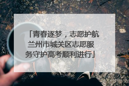 青春逐梦，志愿护航 兰州市城关区志愿服务守护高考顺利进行
