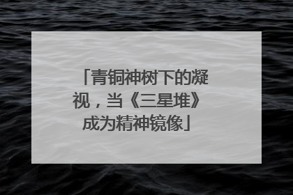 青铜神树下的凝视，当《三星堆》成为精神镜像