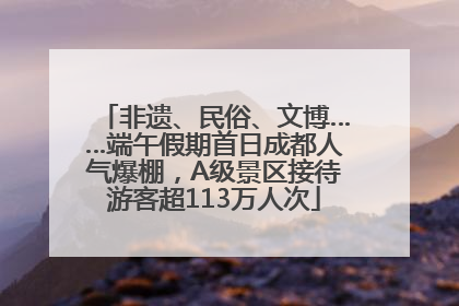 非遗、民俗、文博……端午假期首日成都人气爆棚，A级景区接待游客超113万人次