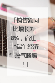 销售额同比增长7.8%，宿迁“端午经济”热气腾腾！