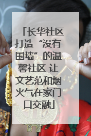 长华社区打造“没有围墙”的温馨社区 让文艺范和烟火气在家门口交融