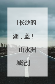 长沙的湖，蓝！｜山水洲城记