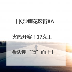 长沙雨花区街BA火热开赛！17支工会队迎“篮”而上