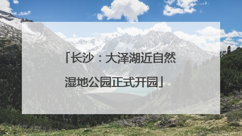 长沙：大泽湖近自然湿地公园正式开园