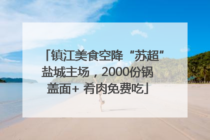 镇江美食空降“苏超”盐城主场，2000份锅盖面+ 肴肉免费吃