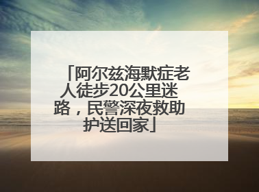 阿尔兹海默症老人徒步20公里迷路，民警深夜救助护送回家