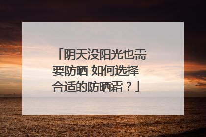阴天没阳光也需要防晒 如何选择合适的防晒霜？