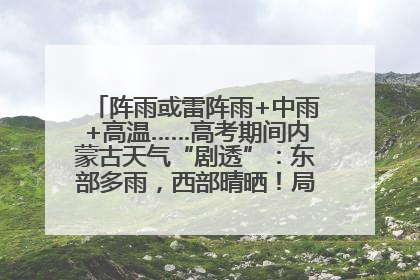 阵雨或雷阵雨+中雨+高温……高考期间内蒙古天气“剧透”：东部多雨，西部晴晒！局地有短时强降水