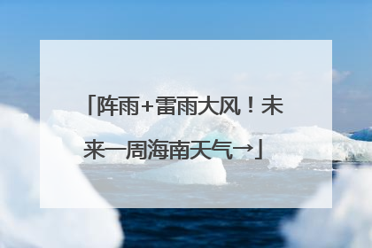 阵雨+雷雨大风！未来一周海南天气→