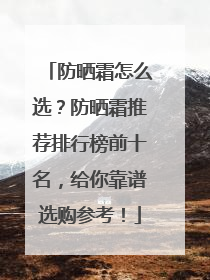 防晒霜怎么选？防晒霜推荐排行榜前十名，给你靠谱选购参考！