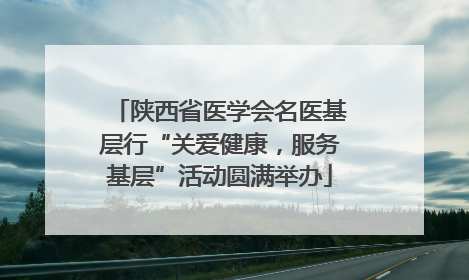 陕西省医学会名医基层行“关爱健康，服务基层”活动圆满举办
