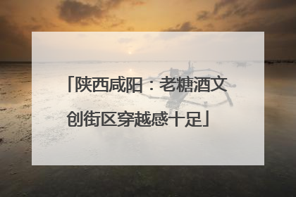 陕西咸阳：老糖酒文创街区穿越感十足