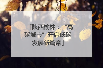 陕西榆林：“高碳城市”开启低碳发展新篇章
