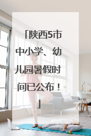 陕西5市中小学、幼儿园暑假时间已公布！
