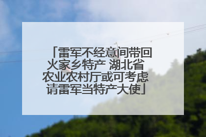 雷军不经意间带回火家乡特产 湖北省农业农村厅或可考虑请雷军当特产大使