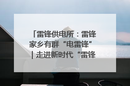 雷锋供电所：雷锋家乡有群“电雷锋”｜走进新时代“雷锋传人 长沙榜样”