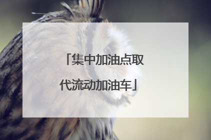 集中加油点取代流动加油车