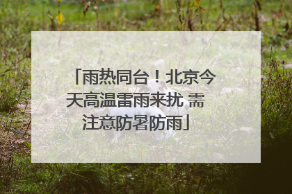 雨热同台！北京今天高温雷雨来扰 需注意防暑防雨